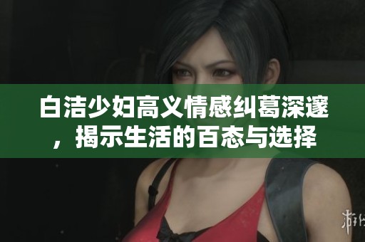 白洁少妇高义情感纠葛深邃，揭示生活的百态与选择