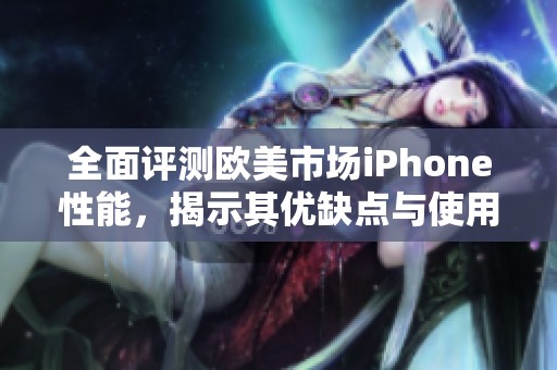 全面评测欧美市场iPhone性能，揭示其优缺点与使用体验