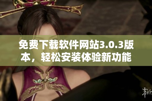 免费下载软件网站3.0.3版本，轻松安装体验新功能