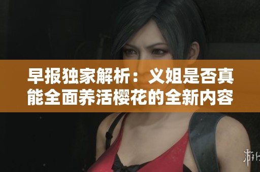 早报独家解析：义姐是否真能全面养活樱花的全新内容及深度分析
