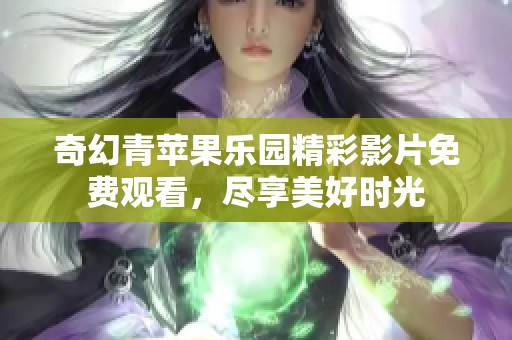 奇幻青苹果乐园精彩影片免费观看，尽享美好时光