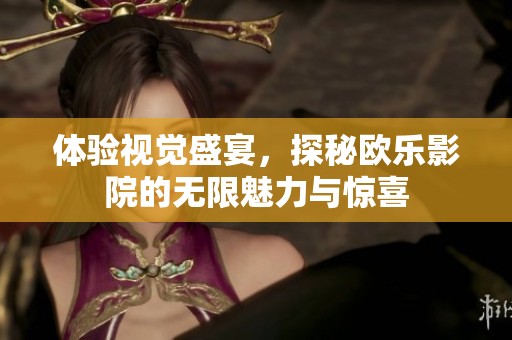 体验视觉盛宴，探秘欧乐影院的无限魅力与惊喜