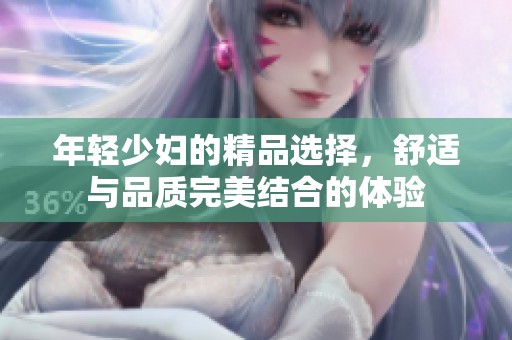 年轻少妇的精品选择，舒适与品质完美结合的体验