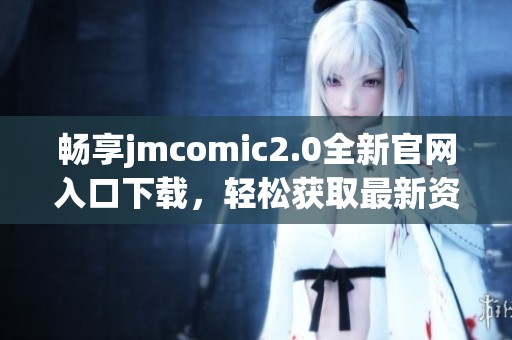 畅享jmcomic2.0全新官网入口下载，轻松获取最新资源