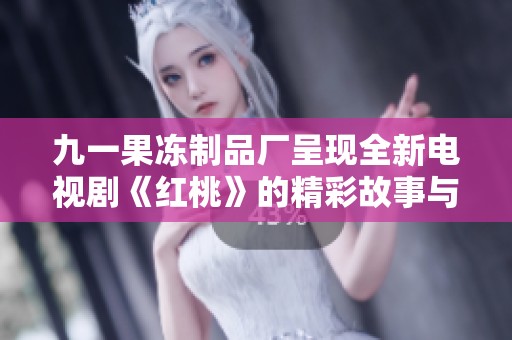 九一果冻制品厂呈现全新电视剧《红桃》的精彩故事与幕后揭秘