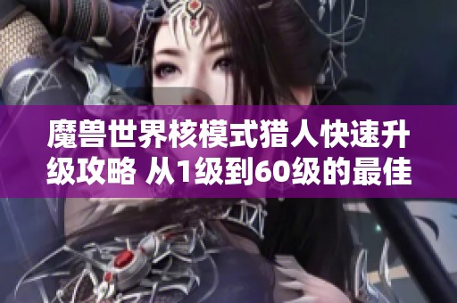 魔兽世界核模式猎人快速升级攻略 从1级到60级的最佳路线与技巧分享