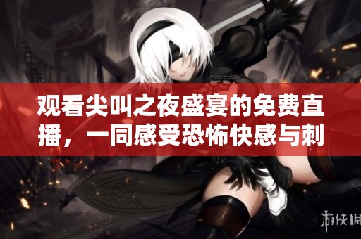 观看尖叫之夜盛宴的免费直播，一同感受恐怖快感与刺激体验