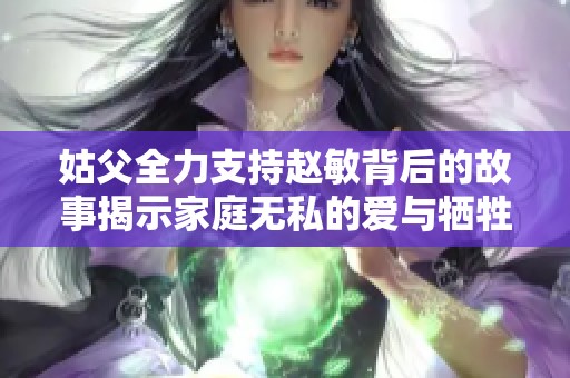 姑父全力支持赵敏背后的故事揭示家庭无私的爱与牺牲