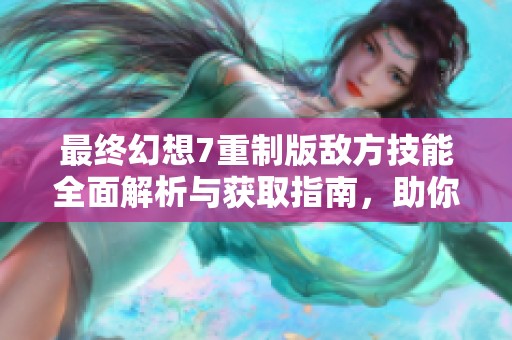 最终幻想7重制版敌方技能全面解析与获取指南，助你征服每个战斗挑战