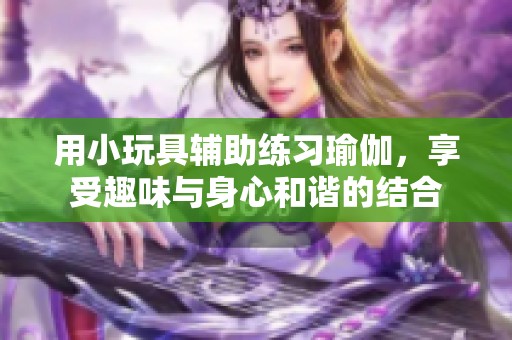 用小玩具辅助练习瑜伽，享受趣味与身心和谐的结合