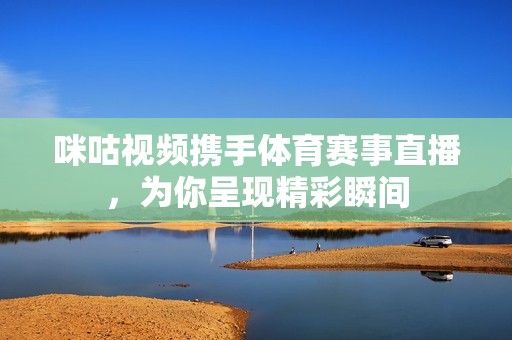 咪咕视频携手体育赛事直播，为你呈现精彩瞬间