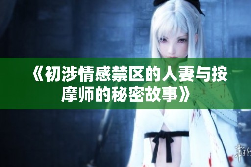 《初涉情感禁区的人妻与按摩师的秘密故事》