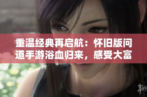 重温经典再启航：怀旧版问道手游浴血归来，感受大富豪游戏的魅力与热血