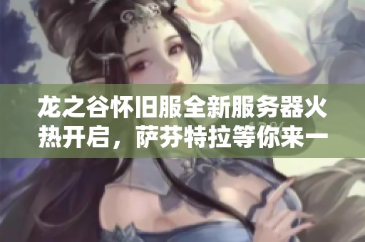 龙之谷怀旧服全新服务器火热开启，萨芬特拉等你来一起勇闯冒险之旅！