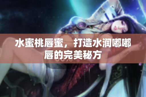 水蜜桃唇蜜，打造水润嘟嘟唇的完美秘方