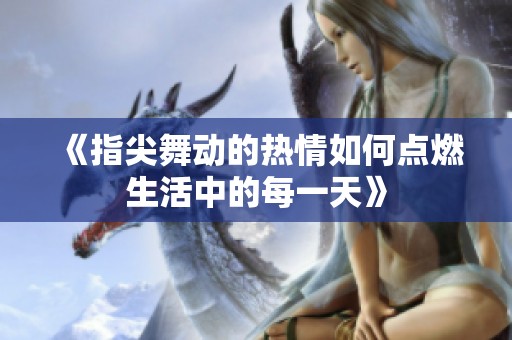 《指尖舞动的热情如何点燃生活中的每一天》