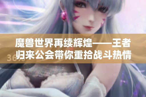 魔兽世界再续辉煌——王者归来公会带你重拾战斗热情与传奇之旅