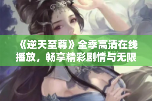 《逆天至尊》全季高清在线播放，畅享精彩剧情与无限激情