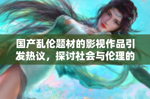 国产乱伦题材的影视作品引发热议，探讨社会与伦理的边界