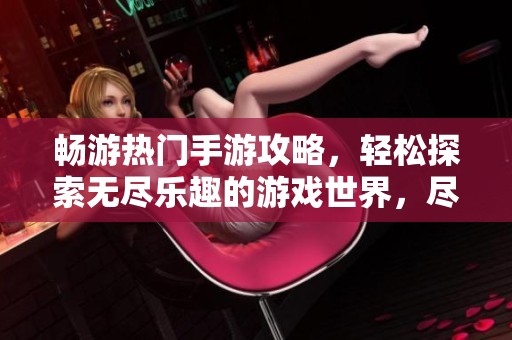 畅游热门手游攻略，轻松探索无尽乐趣的游戏世界，尽享极致娱乐体验