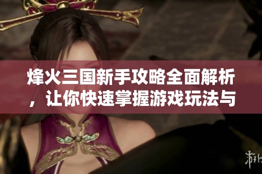 烽火三国新手攻略全面解析，让你快速掌握游戏玩法与策略技巧