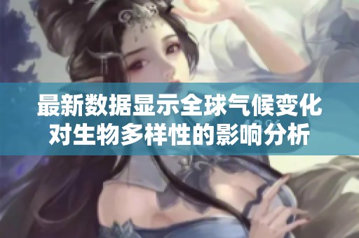最新数据显示全球气候变化对生物多样性的影响分析