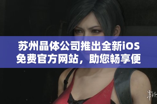 苏州晶体公司推出全新iOS免费官方网站，助您畅享便捷服务
