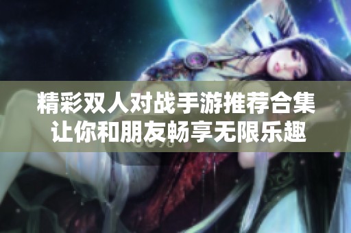 精彩双人对战手游推荐合集 让你和朋友畅享无限乐趣的精彩游戏体验