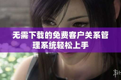 无需下载的免费客户关系管理系统轻松上手