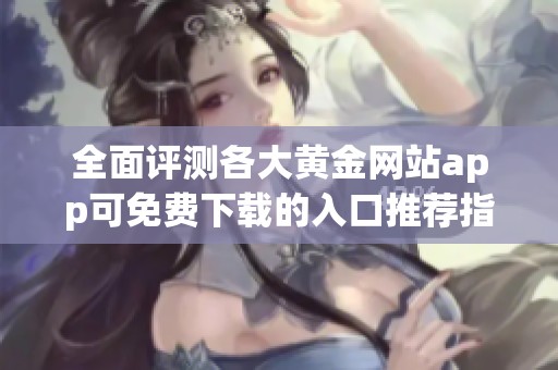 全面评测各大黄金网站app可免费下载的入口推荐指南