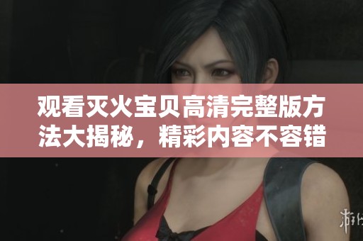 观看灭火宝贝高清完整版方法大揭秘，精彩内容不容错过