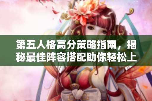 第五人格高分策略指南，揭秘最佳阵容搭配助你轻松上分无忧