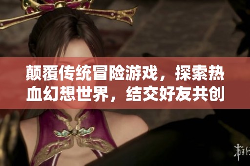 颠覆传统冒险游戏，探索热血幻想世界，结交好友共创传奇冒险旅程
