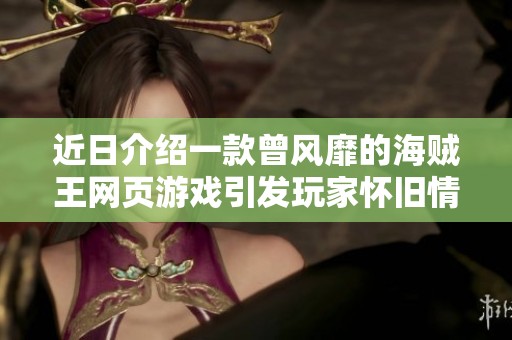 近日介绍一款曾风靡的海贼王网页游戏引发玩家怀旧情怀与社会关注