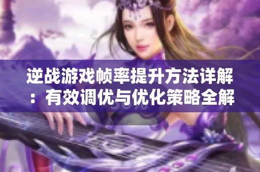 逆战游戏帧率提升方法详解：有效调优与优化策略全解析助你畅玩无阻