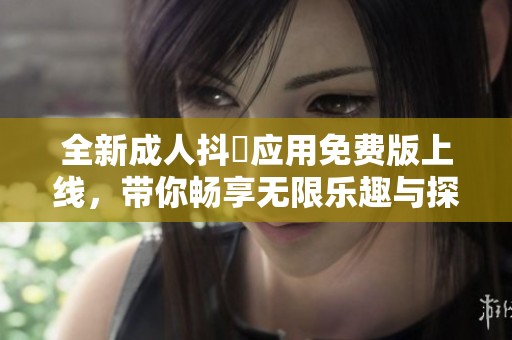 全新成人抖抈应用免费版上线，带你畅享无限乐趣与探索