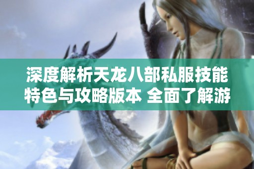 深度解析天龙八部私服技能特色与攻略版本 全面了解游戏体验提升秘籍
