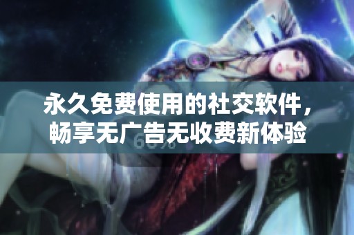 永久免费使用的社交软件，畅享无广告无收费新体验
