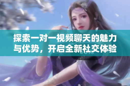 探索一对一视频聊天的魅力与优势，开启全新社交体验