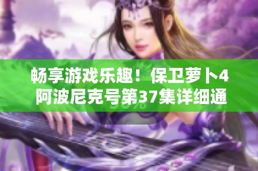 畅享游戏乐趣！保卫萝卜4 阿波尼克号第37集详细通关指南分享