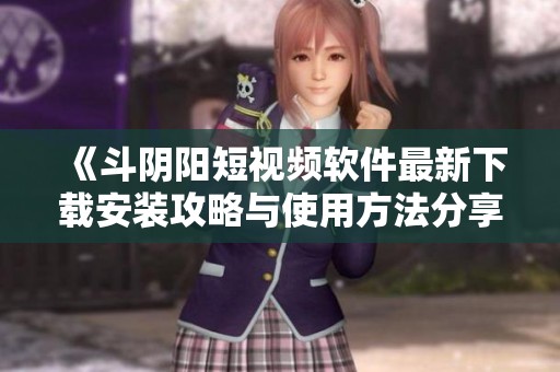 《斗阴阳短视频软件最新下载安装攻略与使用方法分享》