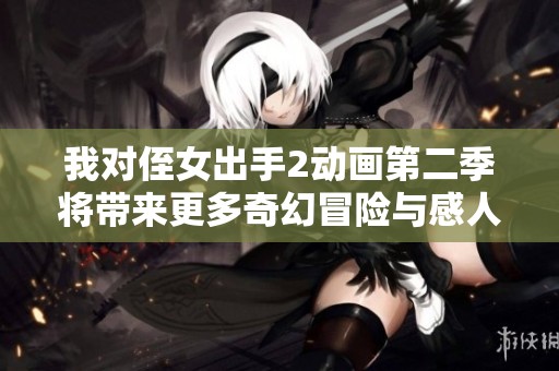 我对侄女出手2动画第二季将带来更多奇幻冒险与感人故事