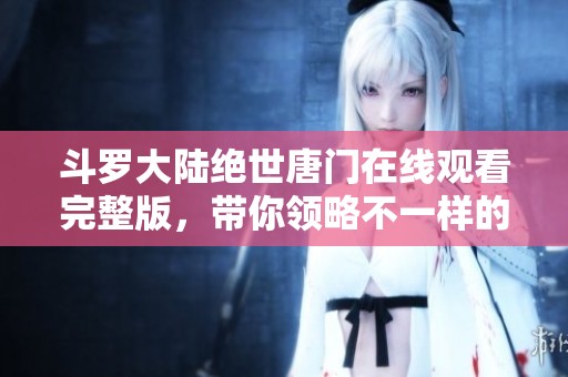斗罗大陆绝世唐门在线观看完整版，带你领略不一样的动漫盛宴