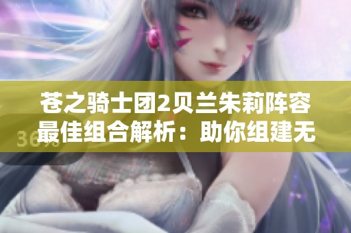 苍之骑士团2贝兰朱莉阵容最佳组合解析：助你组建无敌战斗团队