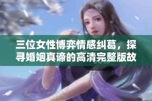 三位女性博弈情感纠葛，探寻婚姻真谛的高清完整版故事