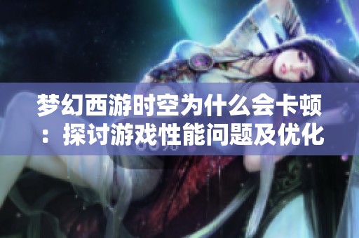 梦幻西游时空为什么会卡顿：探讨游戏性能问题及优化方向的深度解析