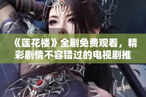 《莲花楼》全剧免费观看，精彩剧情不容错过的电视剧推荐