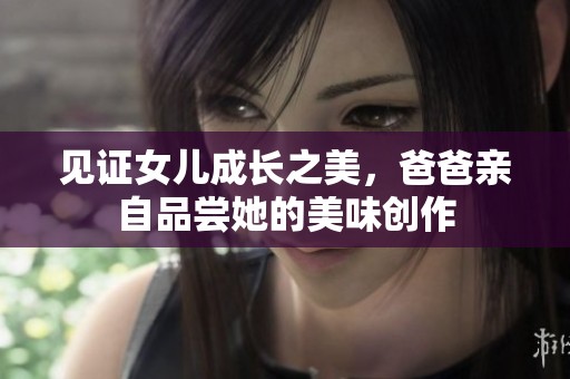 见证女儿成长之美，爸爸亲自品尝她的美味创作