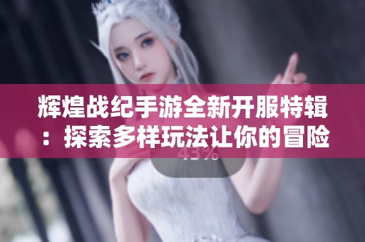 辉煌战纪手游全新开服特辑：探索多样玩法让你的冒险之旅更加精彩不容错过
