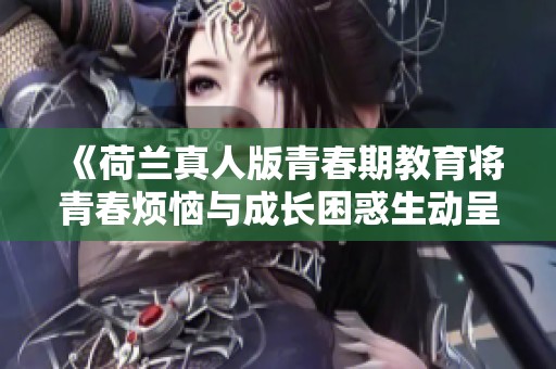 《荷兰真人版青春期教育将青春烦恼与成长困惑生动呈现》